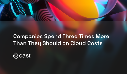 CAST AI: Companies Spend Three Times More Than They Should on Cloud Costs